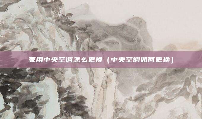 家用中央空调怎么更换（中央空调如何更换）
