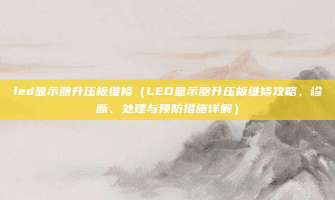 led显示器升压板维修（LED显示器升压板维修攻略，诊断、处理与预防措施详解）