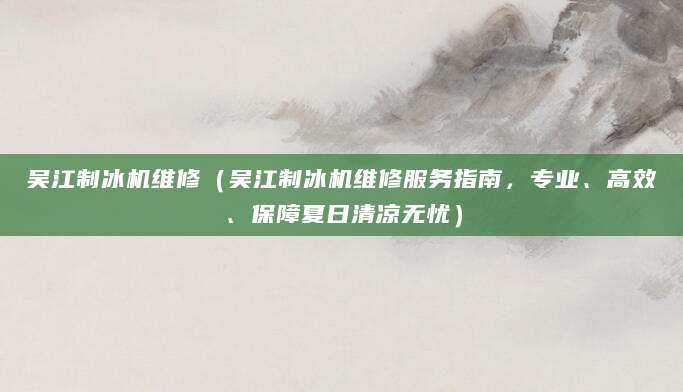 吴江制冰机维修(吴江制冰机维修服务指南,专业、高效、保障夏日清凉无忧)