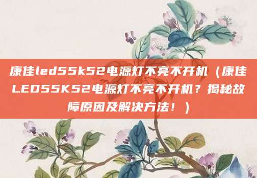 康佳led55k52电源灯不亮不开机(康佳LED55K52电源灯不亮不开机?揭秘故障原因及解决方法!)