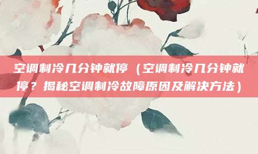 空调制冷几分钟就停（空调制冷几分钟就停？揭秘空调制冷故障原因及解决方法）