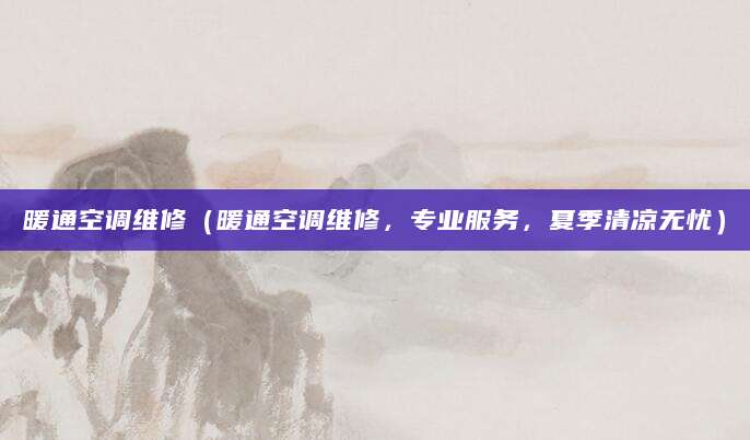 暖通空调维修（暖通空调维修，专业服务，夏季清凉无忧）