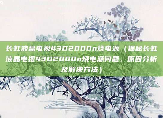 长虹液晶电视43D2000n烧电源（揭秘长虹液晶电视43D2000n烧电源问题，原因分析及解决方法）