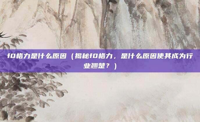 f0格力是什么原因(揭秘f0格力,是什么原因使其成为行业翘楚?)