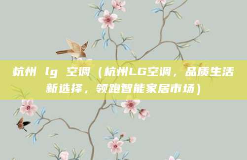 杭州 lg 空调（杭州LG空调，品质生活新选择，领跑智能家居市场）