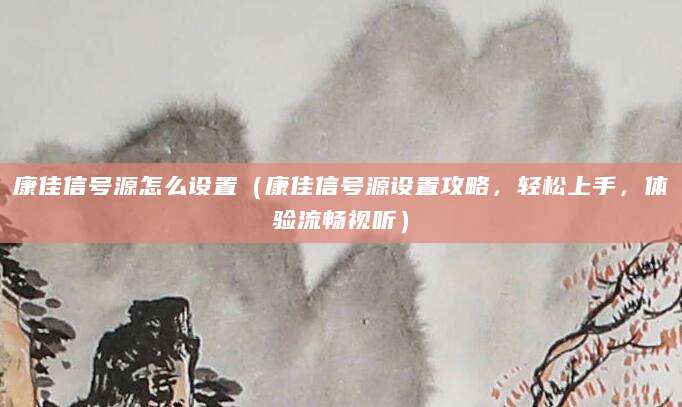 康佳信号源怎么设置（康佳信号源设置攻略，轻松上手，体验流畅视听）