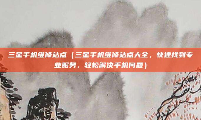 三星手机维修站点（三星手机维修站点大全，快速找到专业服务，轻松解决手机问题）