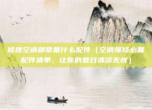 修理空调都常备什么配件（空调维修必备配件清单，让你的夏日清凉无忧）