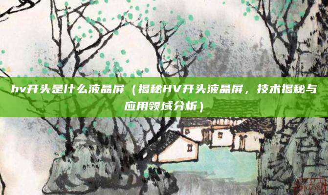 hv开头是什么液晶屏（揭秘HV开头液晶屏，技术揭秘与应用领域分析）