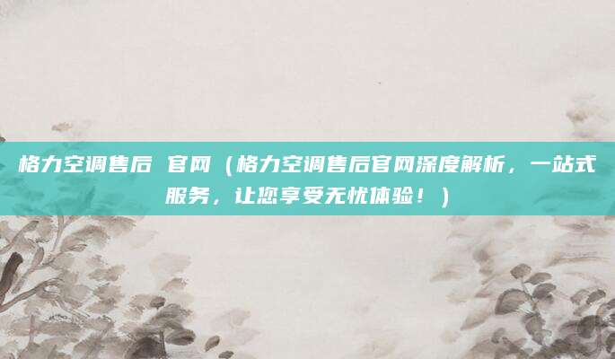 格力空调售后 官网(格力空调售后官网深度解析,一站式服务,让您享受无忧体验!)