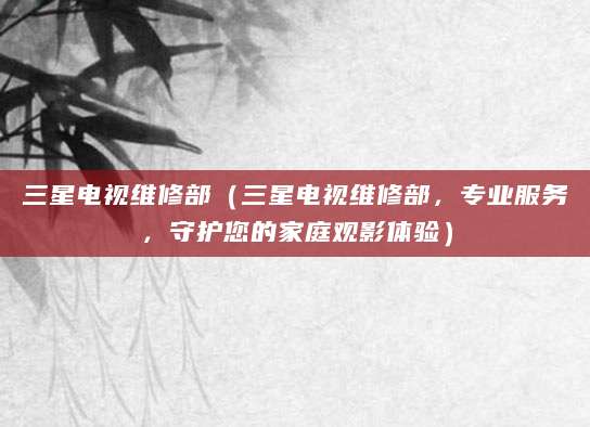三星电视维修部（三星电视维修部，专业服务，守护您的家庭观影体验）