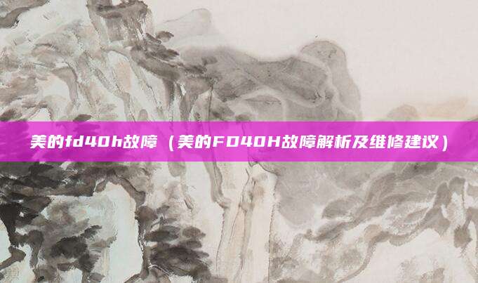 美的fd40h故障（美的FD40H故障解析及维修建议）