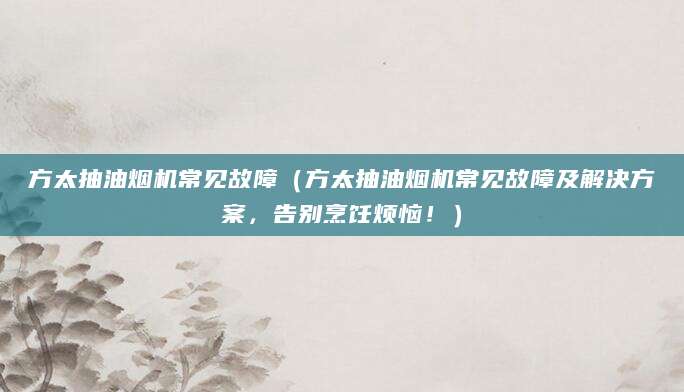 方太抽油烟机常见故障（方太抽油烟机常见故障及解决方案，告别烹饪烦恼！）