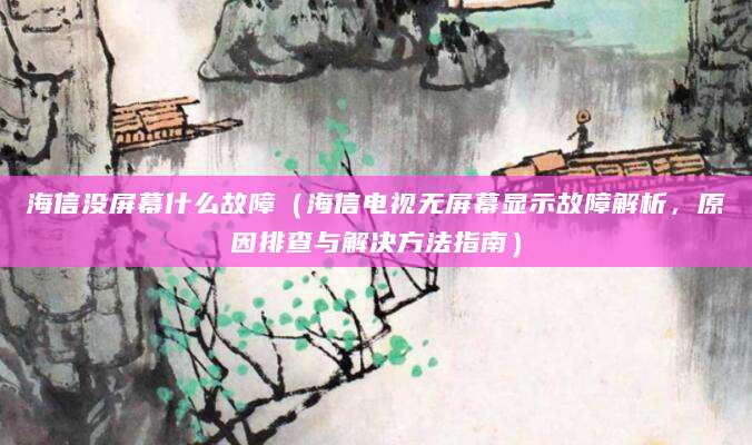 海信没屏幕什么故障(海信电视无屏幕显示故障解析,原因排查与解决方法指南)