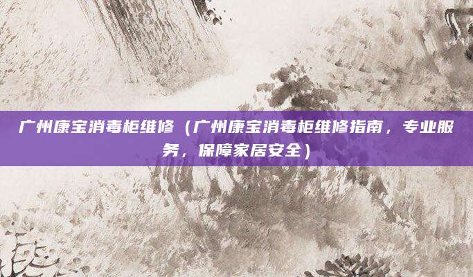 广州康宝消毒柜维修(广州康宝消毒柜维修指南,专业服务,保障家居安全)