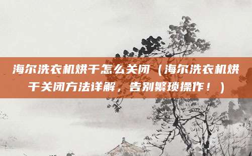 海尔洗衣机烘干怎么关闭(海尔洗衣机烘干关闭方法详解,告别繁琐操作!)