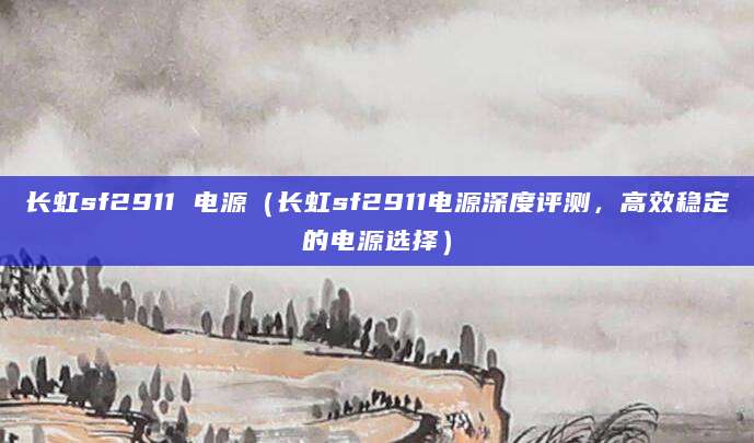 长虹sf2911 电源(长虹sf2911电源深度评测,高效稳定的电源选择)