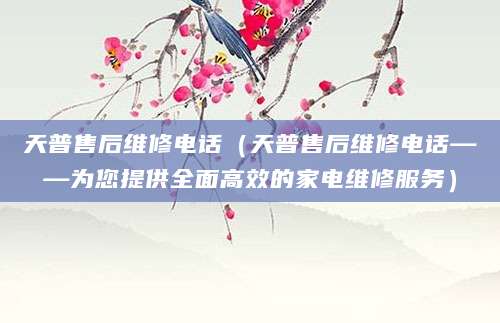 天普售后维修电话（天普售后维修电话——为您提供全面高效的家电维修服务）