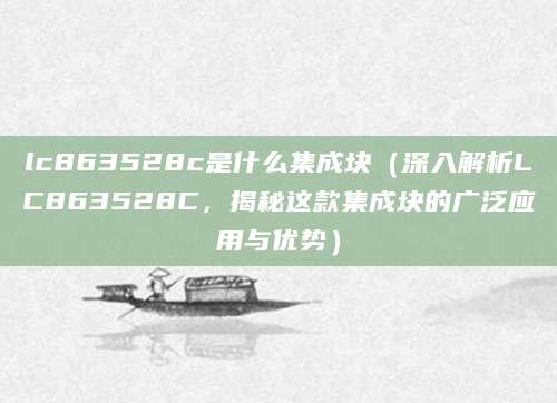 lc863528c是什么集成块(深入解析LC863528C,揭秘这款集成块的广泛应用与优势)