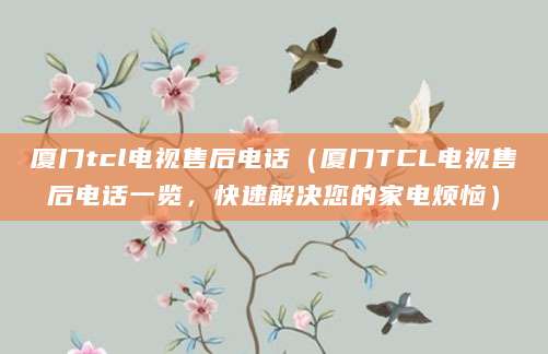 厦门tcl电视售后电话（厦门TCL电视售后电话一览，快速解决您的家电烦恼）