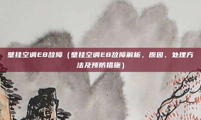 壁挂空调E8故障(壁挂空调E8故障解析,原因、处理方法及预防措施)