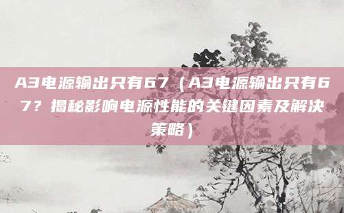 A3电源输出只有67（A3电源输出只有67？揭秘影响电源性能的关键因素及解决策略）