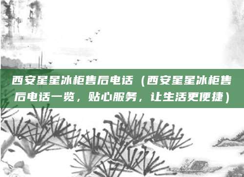 西安星星冰柜售后电话(西安星星冰柜售后电话一览,贴心服务,让生活更便捷)