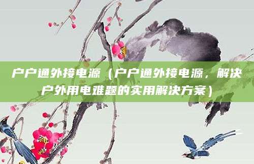 户户通外接电源（户户通外接电源，解决户外用电难题的实用解决方案）