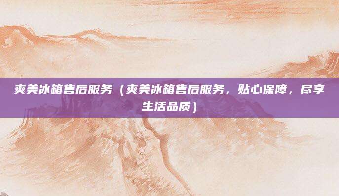 爽美冰箱售后服务（爽美冰箱售后服务，贴心保障，尽享生活品质）