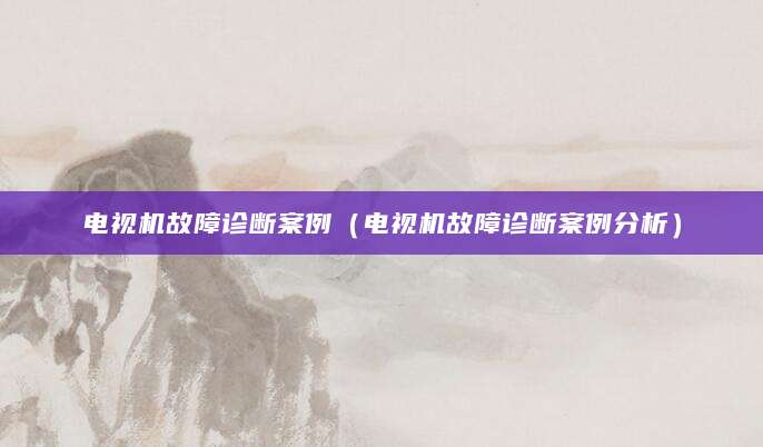 电视机故障诊断案例（电视机故障诊断案例分析）