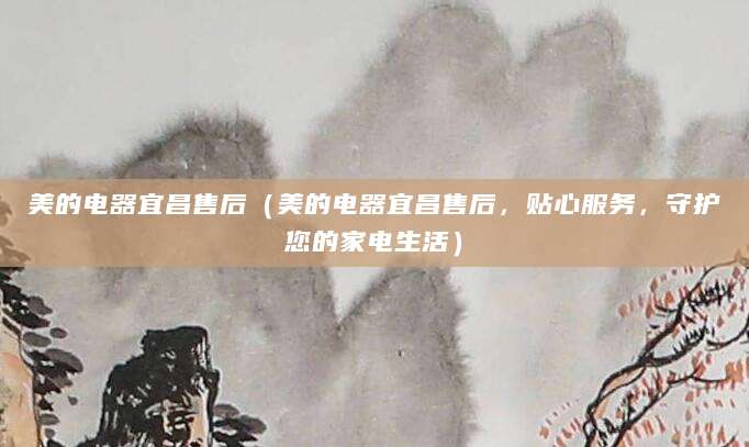 美的电器宜昌售后(美的电器宜昌售后,贴心服务,守护您的家电生活)
