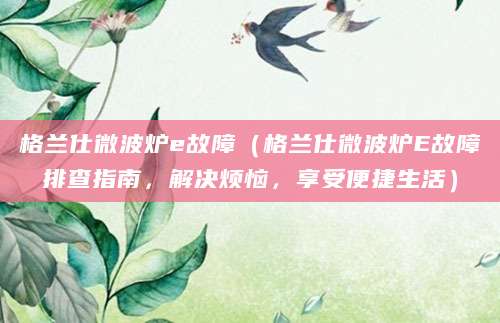 格兰仕微波炉e故障(格兰仕微波炉E故障排查指南,解决烦恼,享受便捷生活)