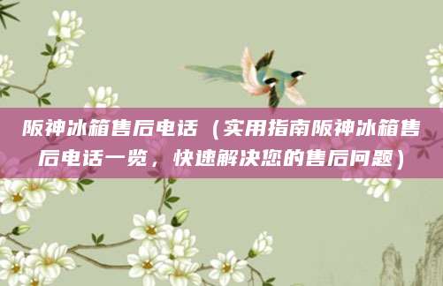 阪神冰箱售后电话（实用指南阪神冰箱售后电话一览，快速解决您的售后问题）