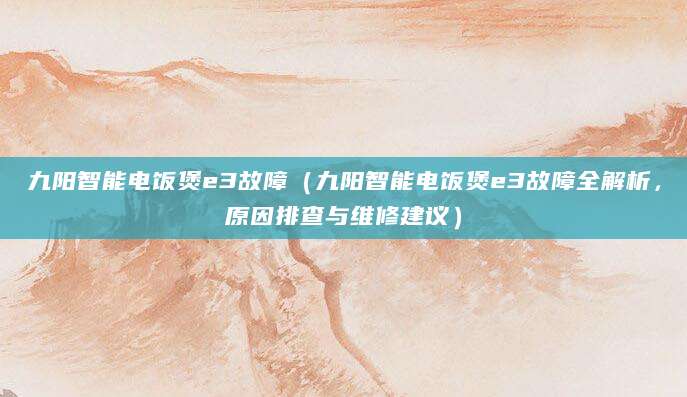 九阳智能电饭煲e3故障（九阳智能电饭煲e3故障全解析，原因排查与维修建议）