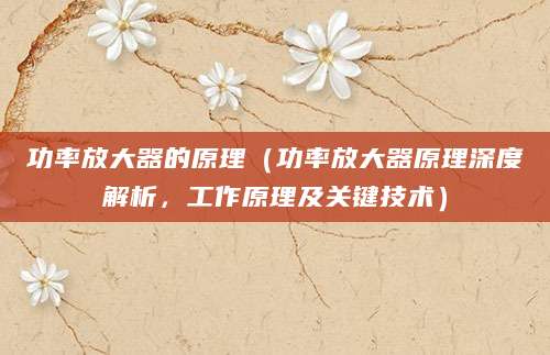 功率放大器的原理（功率放大器原理深度解析，工作原理及关键技术）
