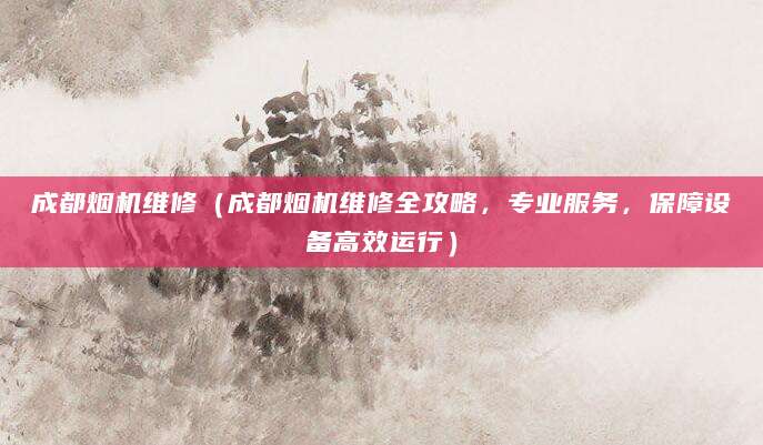 成都烟机维修（成都烟机维修全攻略，专业服务，保障设备高效运行）