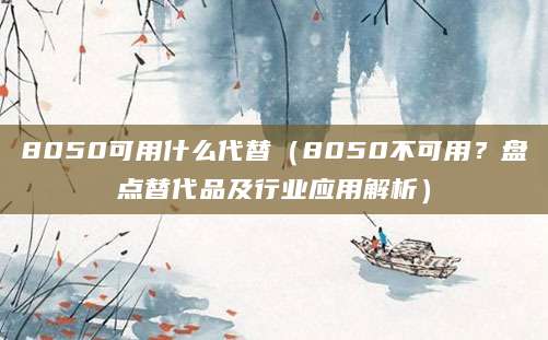8050可用什么代替(8050不可用?盘点替代品及行业应用解析)