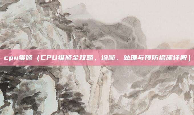 cpu维修（CPU维修全攻略，诊断、处理与预防措施详解）