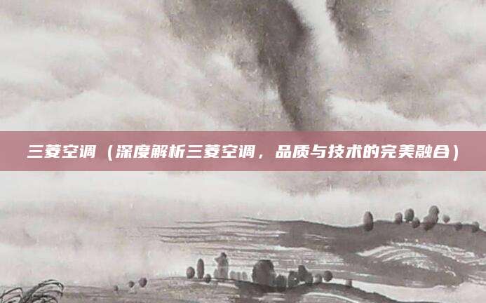 三菱空调（深度解析三菱空调，品质与技术的完美融合）