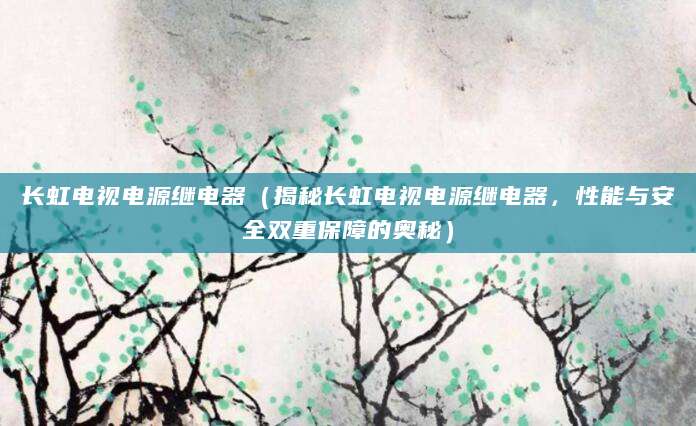 长虹电视电源继电器（揭秘长虹电视电源继电器，性能与安全双重保障的奥秘）
