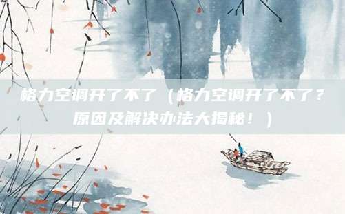 格力空调开了不了（格力空调开了不了？原因及解决办法大揭秘！）