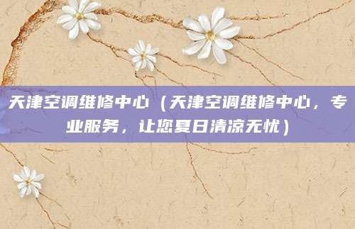 天津空调维修中心（天津空调维修中心，专业服务，让您夏日清凉无忧）