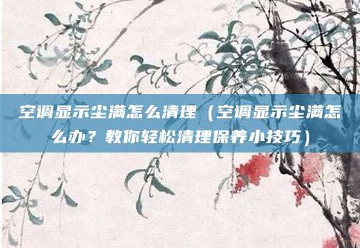 空调显示尘满怎么清理(空调显示尘满怎么办?教你轻松清理保养小技巧)