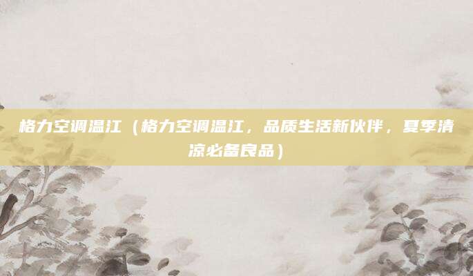 格力空调温江(格力空调温江,品质生活新伙伴,夏季清凉必备良品)