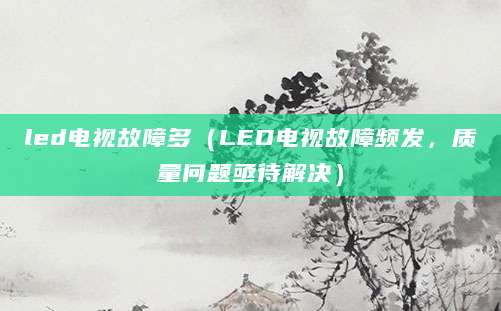 led电视故障多(LED电视故障频发,质量问题亟待解决)
