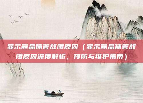 显示器晶体管故障原因(显示器晶体管故障原因深度解析,预防与维护指南)