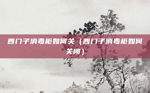 西门子消毒柜如何关（西门子消毒柜如何关闭）
