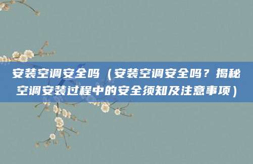 安装空调安全吗(安装空调安全吗?揭秘空调安装过程中的安全须知及注意事项)