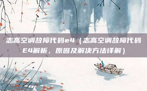 志高空调故障代码e4(志高空调故障代码E4解析,原因及解决方法详解)