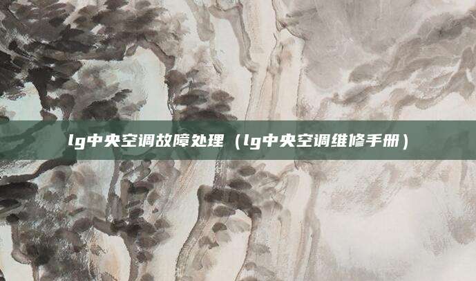lg中央空调故障处理(lg中央空调维修手册)